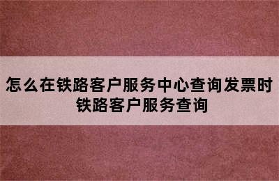 怎么在铁路客户服务中心查询发票时 铁路客户服务查询